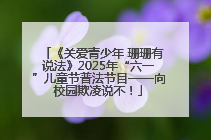 《关爱青少年 珊珊有说法》2025年“六一”儿童节普法节目——向校园欺凌说不！