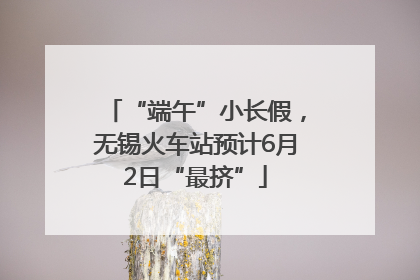 “端午”小长假，无锡火车站预计6月2日“最挤”