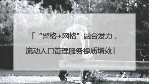 “警格+网格”融合发力，流动人口管理服务提质增效