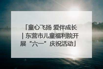 童心飞扬 爱伴成长｜东营市儿童福利院开展“六一”庆祝活动