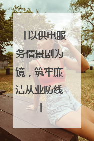 以供电服务情景剧为镜，筑牢廉洁从业防线