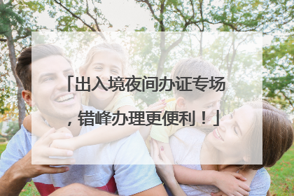出入境夜间办证专场，错峰办理更便利！