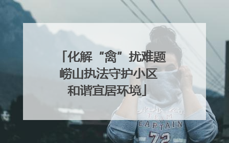 化解“禽”扰难题 崂山执法守护小区和谐宜居环境