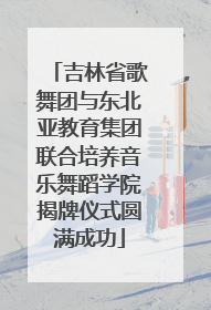 吉林省歌舞团与东北亚教育集团联合培养音乐舞蹈学院揭牌仪式圆满成功
