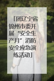 团辽宁省锦州市委开展“安全生产月”消防安全应急演练活动