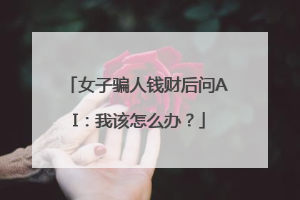 女子骗人钱财后问AI：我该怎么办？
