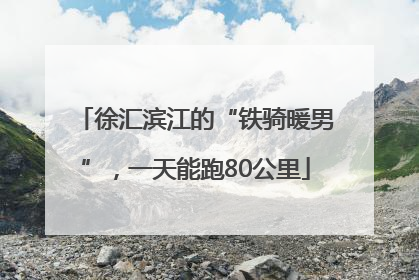 徐汇滨江的“铁骑暖男”，一天能跑80公里