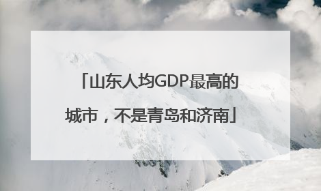 山东人均GDP最高的城市，不是青岛和济南