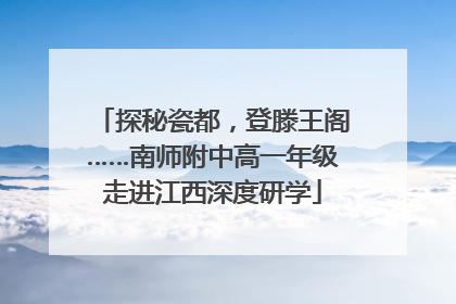 探秘瓷都，登滕王阁……南师附中高一年级走进江西深度研学