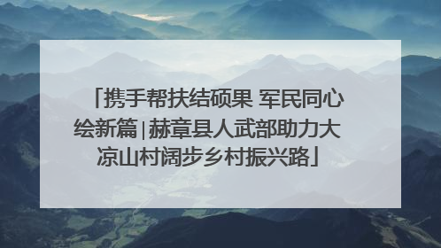 携手帮扶结硕果 军民同心绘新篇∣赫章县人武部助力大凉山村阔步乡村振兴路