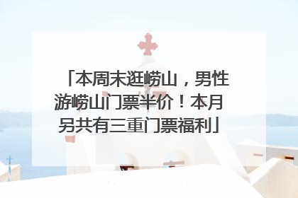本周末逛崂山，男性游崂山门票半价！本月另共有三重门票福利