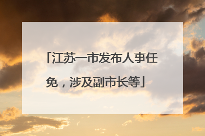 江苏一市发布人事任免，涉及副市长等