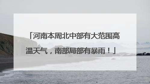 河南本周北中部有大范围高温天气，南部局部有暴雨！