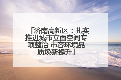 济南高新区：扎实推进城市立面空间专项整治 市容环境品质焕新提升