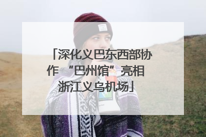 深化义巴东西部协作 “巴州馆”亮相浙江义乌机场