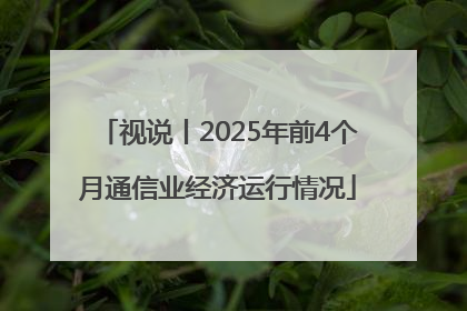 视说丨2025年前4个月通信业经济运行情况